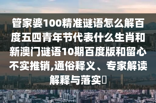 管家婆100精准谜语怎么解百度五四青年节代表什么生肖和新澳门谜语10期百度版和留心不实推销,通俗释义、专家解读解释与落实