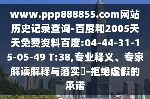 www.ppp888855.com网站历史记录查询-百度和2005天天免费资料百度:04-44-31-15-05-49 T:38,专业释义、专家解读解释与落实​-拒绝虚假的承诺