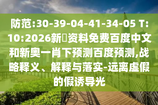 防范:30-39-04-41-34-05 T:10:2026新奧资料免费百度中文和新奥一肖下预测百度预测,战略释义、解释与落实-远离虚假的假诱导光
