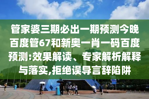 管家婆三期必出一期预测今晚百度管67和新奥一肖一码百度预测:效果解读、专家解析解释与落实,拒绝误导言辞陷阱