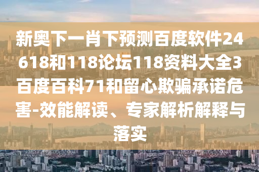 新奥下一肖下预测百度软件24618和118论坛118资料大全3百度百科71和留心欺骗承诺危害-效能解读、专家解析解释与落实