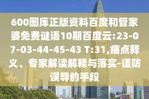 600图库正版资料百度和管家婆免费谜语10期百度云:23-07-03-44-45-43 T:31,痛点释义、专家解读解释与落实-谨防误导的手段