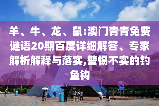 羊、牛、龙、鼠:澳门青青免费谜语20期百度详细解答、专家解析解释与落实,警惕不实的钓鱼钩