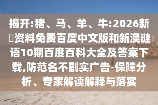 揭开:猪、马、羊、牛:2026新奧资料免费百度中文版和新澳谜语10期百度百科大全及答案下载,防范名不副实广告-保障分析、专家解读解释与落实
