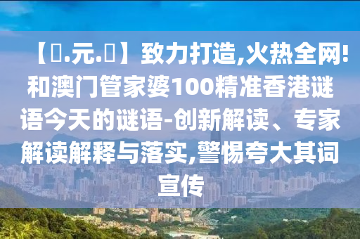 【狀.元.紅】致力打造,火热全网!和澳门管家婆100精准香港谜语今天的谜语-创新解读、专家解读解释与落实,警惕夸大其词宣传
