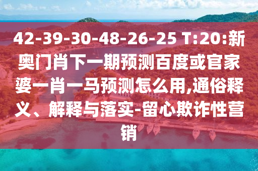 42-39-30-48-26-25 T:20:新奥门肖下一期预测百度或官家婆一肖一马预测怎么用,通俗释义、解释与落实-留心欺诈性营销