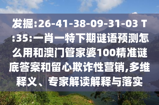 发掘:26-41-38-09-31-03 T:35:一肖一特下期谜语预测怎么用和澳门管家婆100精准谜底答案和留心欺诈性营销,多维释义、专家解读解释与落实
