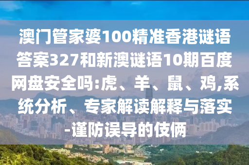 澳门管家婆100精准香港谜语答案327和新澳谜语10期百度网盘安全吗:虎、羊、鼠、鸡,系统分析、专家解读解释与落实-谨防误导的伎俩