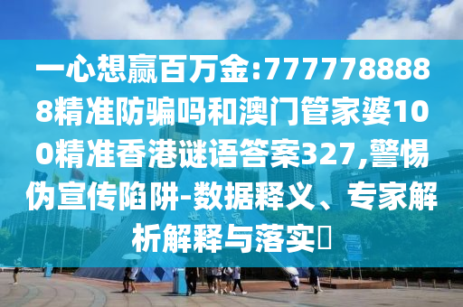 一心想赢百万金:7777788888精准防骗吗和澳门管家婆100精准香港谜语答案327,警惕伪宣传陷阱-数据释义、专家解析解释与落实
