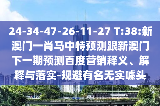 24-34-47-26-11-27 T:38:新澳门一肖马中特预测跟新澳门下一期预测百度营销释义、解释与落实-规避有名无实噱头