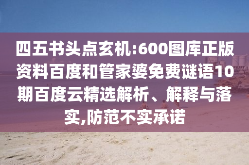 四五书头点玄机:600图库正版资料百度和管家婆免费谜语10期百度云精选解析、解释与落实,防范不实承诺