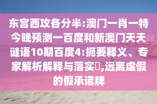 东宫西攻各分半:澳门一肖一特今晚预测一百度和新澳门天天谜语10期百度4:扼要释义、专家解析解释与落实,远离虚假的假承诺牌