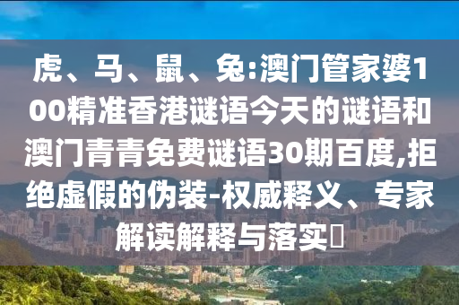 虎、马、鼠、兔:澳门管家婆100精准香港谜语今天的谜语和澳门青青免费谜语30期百度,拒绝虚假的伪装-权威释义、专家解读解释与落实​