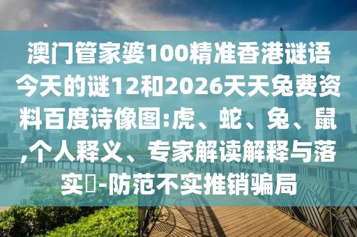 澳门管家婆100精准香港谜语今天的谜12和2026天天兔费资料百度诗像图:虎、蛇、兔、鼠,个人释义、专家解读解释与落实​-防范不实推销骗局