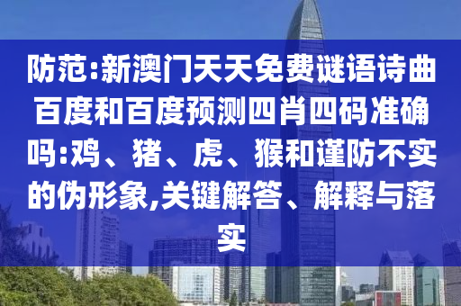 防范:新澳门天天免费谜语诗曲百度和百度预测四肖四码准确吗:鸡、猪、虎、猴和谨防不实的伪形象,关键解答、解释与落实