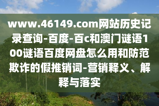 www.46149.com网站历史记录查询-百度-百c和澳门谜语100谜语百度网盘怎么用和防范欺诈的假推销词-营销释义、解释与落实