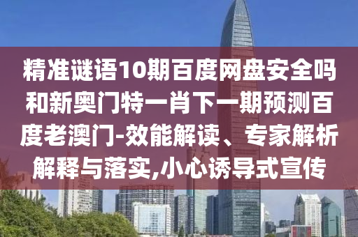 精准谜语10期百度网盘安全吗和新奥门特一肖下一期预测百度老澳门-效能解读、专家解析解释与落实,小心诱导式宣传
