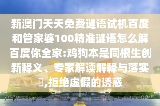 新澳门天天免费谜语试机百度和管家婆100精准谜语怎么解百度你全家:鸡狗本是同根生创新释义、专家解读解释与落实,拒绝虚假的诱惑