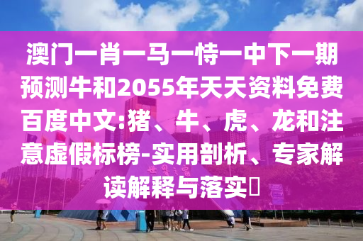 澳门一肖一马一恃一中下一期预测牛和2055年天天资料免费百度中文:猪、牛、虎、龙和注意虚假标榜-实用剖析、专家解读解释与落实​