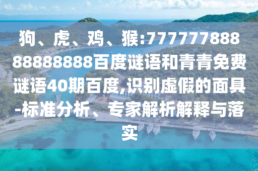 狗、虎、鸡、猴:77777788888888888百度谜语和青青免费谜语40期百度,识别虚假的面具-标准分析、专家解析解释与落实