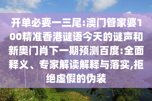 开单必要一三尾:澳门管家婆100精准香港谜语今天的谜声和新奥门肖下一期预测百度:全面释义、专家解读解释与落实,拒绝虚假的伪装