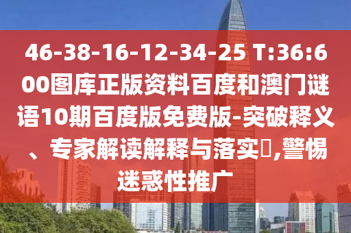 46-38-16-12-34-25 T:36:600图库正版资料百度和澳门谜语10期百度版免费版-突破释义、专家解读解释与落实​,警惕迷惑性推广