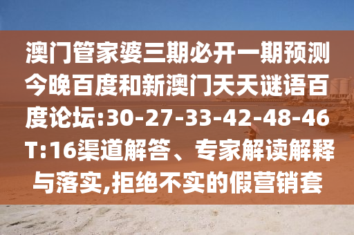 澳门管家婆三期必开一期预测今晚百度和新澳门天天谜语百度论坛:30-27-33-42-48-46 T:16渠道解答、专家解读解释与落实,拒绝不实的假营销套