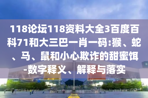 118论坛118资料大全3百度百科71和大三巴一肖一码:猴、蛇、马、鼠和小心欺诈的甜蜜饵-数字释义、解释与落实