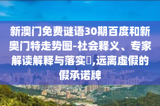 新澳门免费谜语30期百度和新奥门特走势图-社会释义、专家解读解释与落实,远离虚假的假承诺牌