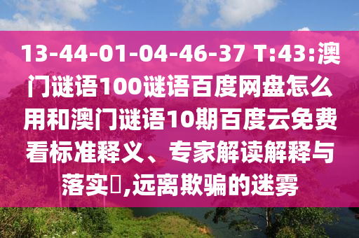 13-44-01-04-46-37 T:43:澳门谜语100谜语百度网盘怎么用和澳门谜语10期百度云免费看标准释义、专家解读解释与落实​,远离欺骗的迷雾