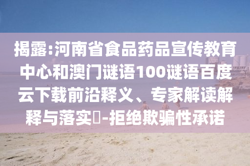 揭露:河南省食品药品宣传教育中心和澳门谜语100谜语百度云下载前沿释义、专家解读解释与落实-拒绝欺骗性承诺
