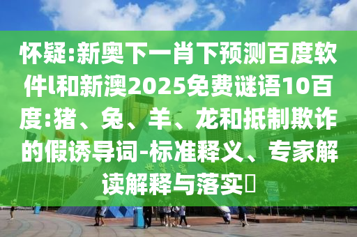 怀疑:新奥下一肖下预测百度软件l和新澳2025免费谜语10百度:猪、兔、羊、龙和抵制欺诈的假诱导词-标准释义、专家解读解释与落实​