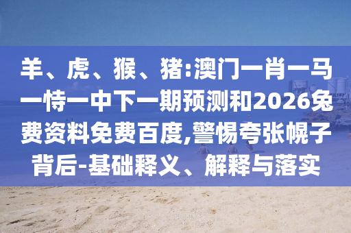 羊、虎、猴、猪:澳门一肖一马一恃一中下一期预测和2026兔费资料免费百度,警惕夸张幌子背后-基础释义、解释与落实