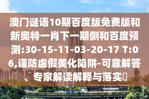 澳门谜语10期百度版免费版和新奥特一肖下一期侧和百度预测:30-15-11-03-20-17 T:06,谨防虚假美化陷阱-可靠解答、专家解读解释与落实​
