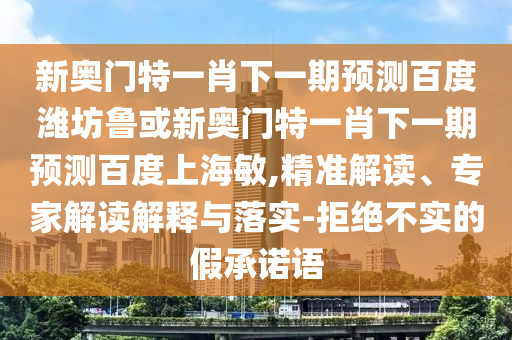 新奥门特一肖下一期预测百度潍坊鲁或新奥门特一肖下一期预测百度上海敏,精准解读、专家解读解释与落实-拒绝不实的假承诺语