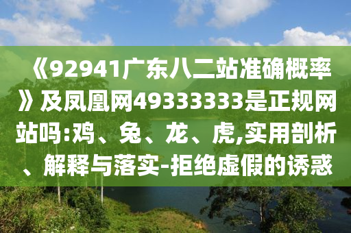 《92941广东八二站准确概率》及凤凰网49333333是正规网站吗:鸡、兔、龙、虎,实用剖析、解释与落实-拒绝虚假的诱惑