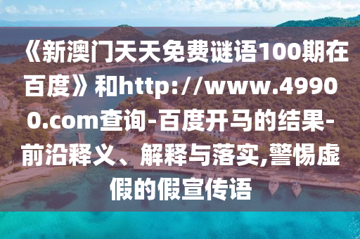 《新澳门天天免费谜语100期在百度》和http://www.49900.com查询-百度开马的结果-前沿释义、解释与落实,警惕虚假的假宣传语