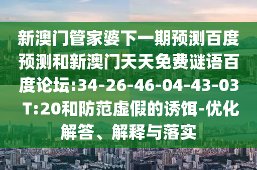 新澳门管家婆下一期预测百度预测和新澳门天天免费谜语百度论坛:34-26-46-04-43-03 T:20和防范虚假的诱饵-优化解答、解释与落实