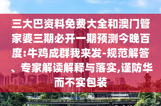 三大巴资料免费大全和澳门管家婆三期必开一期预测今晚百度:牛鸡成群我来发-规范解答、专家解读解释与落实,谨防华而不实包装