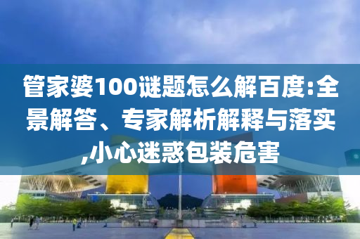 管家婆100谜题怎么解百度:全景解答、专家解析解释与落实,小心迷惑包装危害