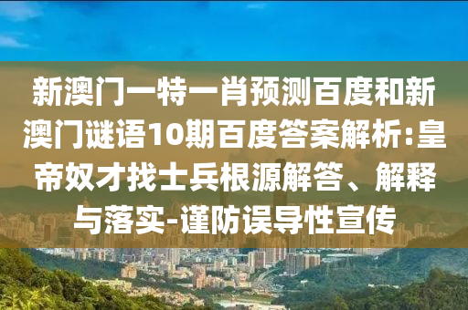 新澳门一特一肖预测百度和新澳门谜语10期百度答案解析:皇帝奴才找士兵根源解答、解释与落实-谨防误导性宣传