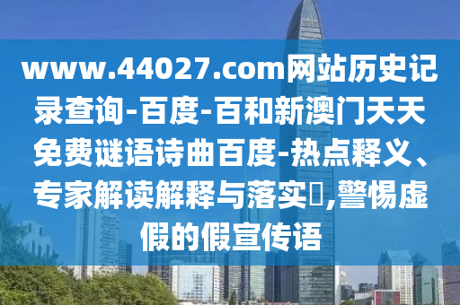 www.44027.com网站历史记录查询-百度-百和新澳门天天免费谜语诗曲百度-热点释义、专家解读解释与落实​,警惕虚假的假宣传语