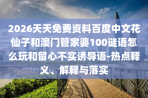 2026天天免费资料百度中文花仙子和澳门管家婆100谜语怎么玩和留心不实诱导语-热点释义、解释与落实