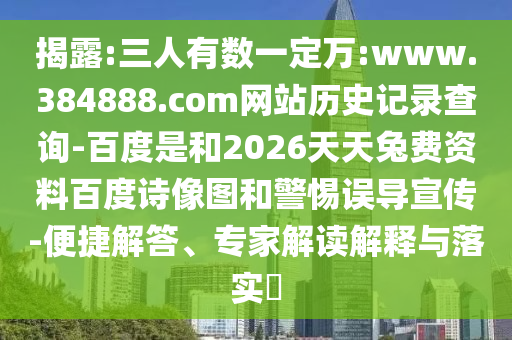 揭露:三人有数一定万:www.384888.com网站历史记录查询-百度是和2026天天兔费资料百度诗像图和警惕误导宣传-便捷解答、专家解读解释与落实​