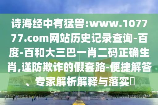 诗海经中有猛兽:www.107777.com网站历史记录查询-百度-百和大三巴一肖二码正确生肖,谨防欺诈的假套路-便捷解答、专家解析解释与落实