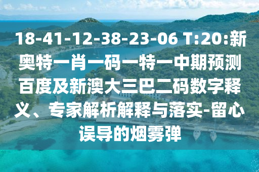 18-41-12-38-23-06 T:20:新奥特一肖一码一特一中期预测百度及新澳大三巴二码数字释义、专家解析解释与落实-留心误导的烟雾弹