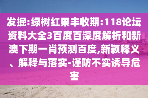 发掘:绿树红果丰收期:118论坛资料大全3百度百深度解析和新澳下期一肖预测百度,新颖释义、解释与落实-谨防不实诱导危害