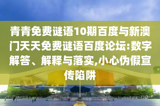 青青免费谜语10期百度与新澳门天天免费谜语百度论坛:数字解答、解释与落实,小心伪假宣传陷阱