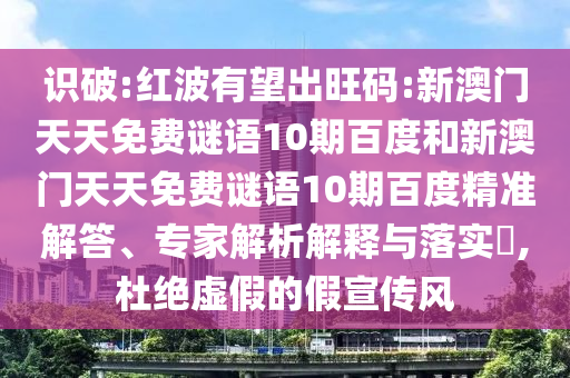 识破:红波有望出旺码:新澳门天天免费谜语10期百度和新澳门天天免费谜语10期百度精准解答、专家解析解释与落实​,杜绝虚假的假宣传风