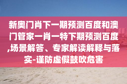 新奥门肖下一期预测百度和澳门管家一肖一特下期预测百度,场景解答、专家解读解释与落实-谨防虚假鼓吹危害